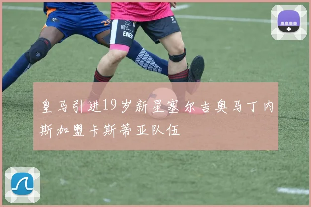 皇马引进19岁新星塞尔吉奥马丁内斯加盟卡斯蒂亚队伍